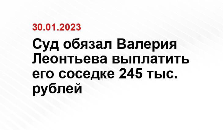 Суд обязал Валерия Леонтьева выплатить его соседке 245 тыс. рублей